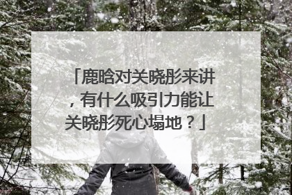 鹿晗对关晓彤来讲,有什么吸引力能让关晓彤死心塌地?