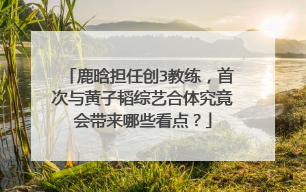 鹿晗担任创3教练，首次与黄子韬综艺合体究竟会带来哪些看点？