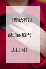 鹿晗有过跟迪丽热巴表白吗