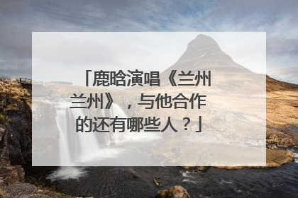 鹿晗演唱《兰州兰州》，与他合作的还有哪些人？