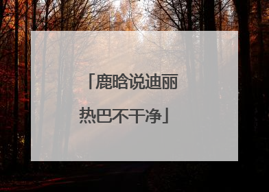 鹿晗说迪丽热巴不干净