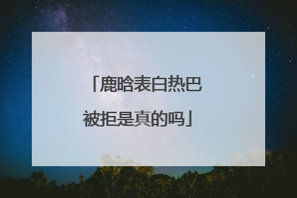 鹿晗表白热巴被拒是真的吗
