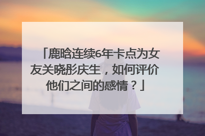 鹿晗连续6年卡点为女友关晓彤庆生,如何评价他们之间的感情?