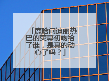 鹿晗问迪丽热巴的荧幕初吻给了谁,是真的动心了吗?