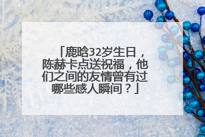 鹿晗32岁生日，陈赫卡点送祝福，他们之间的友情曾有过哪些感人瞬间？