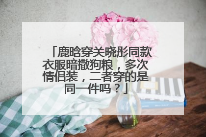 鹿晗穿关晓彤同款衣服暗撒狗粮，多次情侣装，二者穿的是同一件吗？