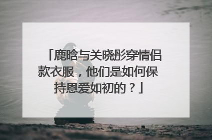 鹿晗与关晓彤穿情侣款衣服，他们是如何保持恩爱如初的？