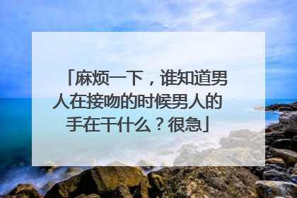 麻烦一下,谁知道男人在接吻的时候男人的手在干什么?很急