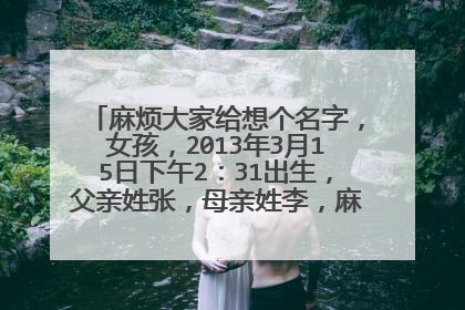 麻烦大家给想个名字，女孩，2013年3月15日下午2：31出生，父亲姓张，母亲姓李，麻烦大家了，谢谢。