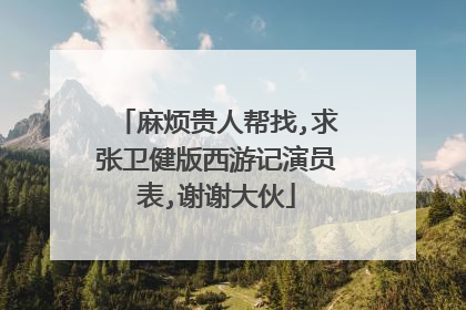 麻烦贵人帮找,求张卫健版西游记演员表,谢谢大伙