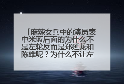 麻辣女兵中的演员表中米蓝后面的为什么不是左轮反而是郑延龙和陈雄呢?为什么不让左轮排在第三位呢