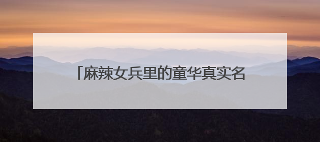 麻辣女兵里的童华真实名字叫什么？ 好喜欢她