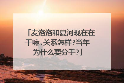 麦洛洛和夏河现在在干嘛.关系怎样?当年为什么要分手?