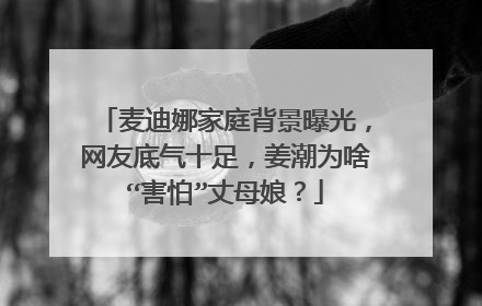 麦迪娜家庭背景曝光，网友底气十足，姜潮为啥“害怕”丈母娘？