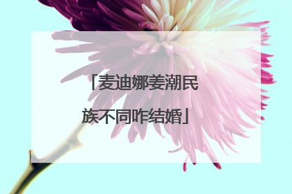 麦迪娜姜潮民族不同咋结婚