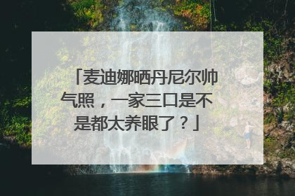 麦迪娜晒丹尼尔帅气照,一家三口是不是都太养眼了?