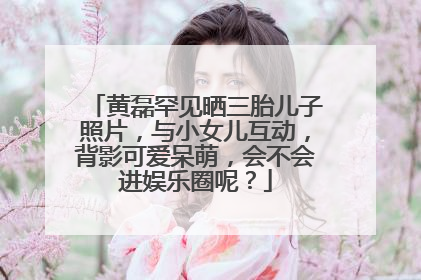 黄磊罕见晒三胎儿子照片,与小女儿互动,背影可爱呆萌,会不会进娱乐圈呢?