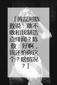 黄磊对陈数说：敢不敢和我制造点绯闻？陈数：好啊，我还怕你这个？啥情况？
