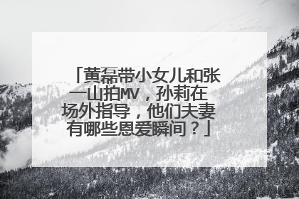 黄磊带小女儿和张一山拍MV,孙莉在场外指导,他们夫妻有哪些恩爱瞬间?