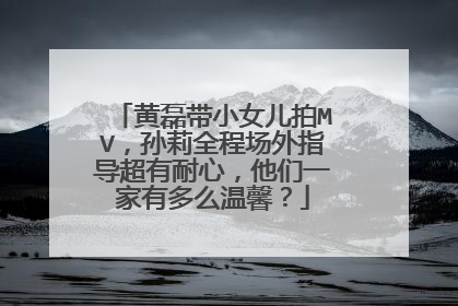 黄磊带小女儿拍MV，孙莉全程场外指导超有耐心，他们一家有多么温馨？