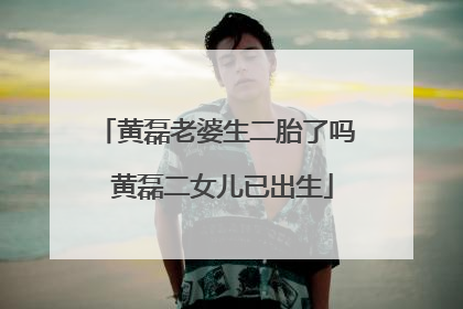 黄磊老婆生二胎了吗 黄磊二女儿已出生