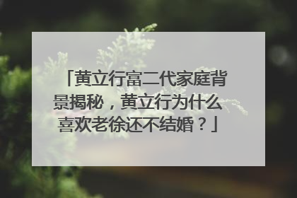 黄立行富二代家庭背景揭秘,黄立行为什么喜欢老徐还不结婚?