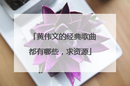 黄伟文的经典歌曲都有哪些，求资源
