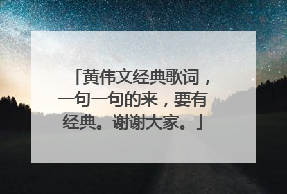 黄伟文经典歌词,一句一句的来,要有经典。谢谢大家。