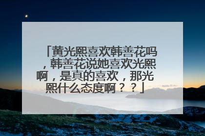 黄光熙喜欢韩善花吗，韩善花说她喜欢光熙啊，是真的喜欢，那光熙什么态度啊？？