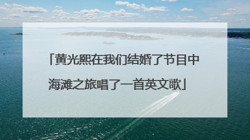 黄光熙在我们结婚了节目中海滩之旅唱了一首英文歌