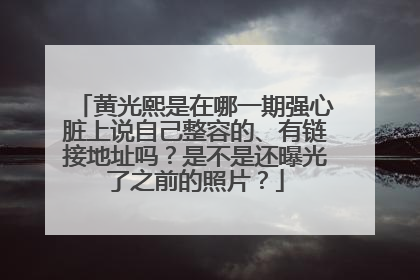 黄光熙是在哪一期强心脏上说自己整容的、有链接地址吗？是不是还曝光了之前的照片？