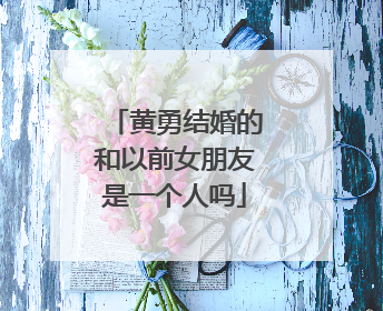 黄勇结婚的和以前女朋友是一个人吗