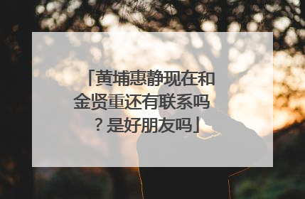 黄埔惠静现在和金贤重还有联系吗？是好朋友吗