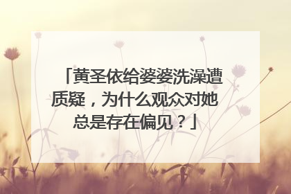 黄圣依给婆婆洗澡遭质疑，为什么观众对她总是存在偏见？