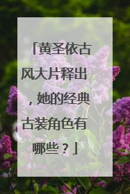 黄圣依古风大片释出，她的经典古装角色有哪些？