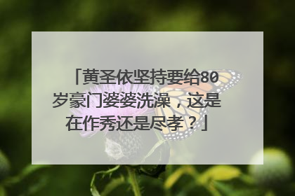 黄圣依坚持要给80岁豪门婆婆洗澡，这是在作秀还是尽孝？