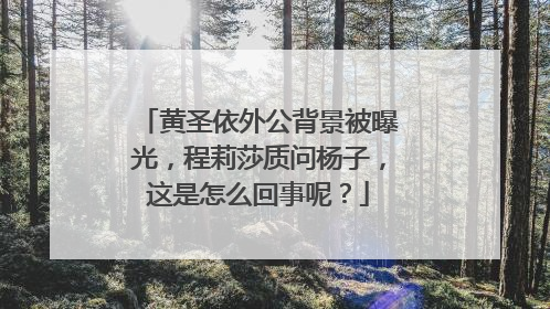 黄圣依外公背景被曝光，程莉莎质问杨子，这是怎么回事呢？
