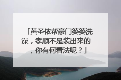 黄圣依帮豪门婆婆洗澡，孝顺不是装出来的，你有何看法呢？