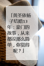 黄圣依杨子结婚13年：豪门的故事，从来都没那么简单，你觉得呢？