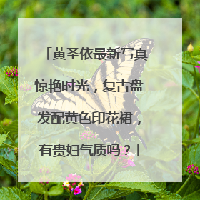 黄圣依最新写真惊艳时光,复古盘发配黄色印花裙,有贵妇气质吗?