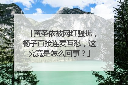 黄圣依被网红骚扰,杨子直接连麦互怼,这究竟是怎么回事?
