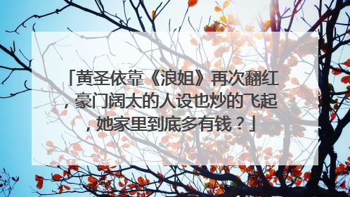黄圣依靠《浪姐》再次翻红，豪门阔太的人设也炒的飞起，她家里到底多有钱？