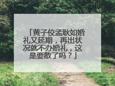 黄子佼孟耿如婚礼又延期，再出状况就不办婚礼，这是要散了吗？