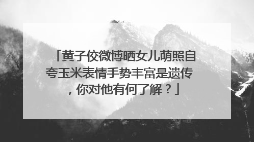 黄子佼微博晒女儿萌照自夸玉米表情手势丰富是遗传，你对他有何了解？