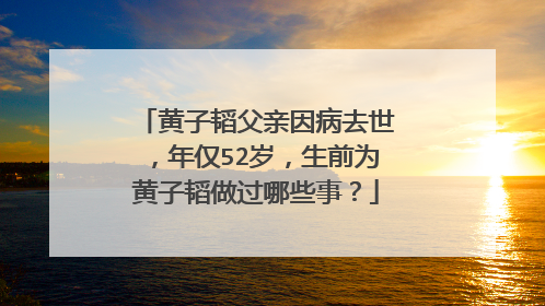黄子韬父亲因病去世,年仅52岁,生前为黄子韬做过哪些事?