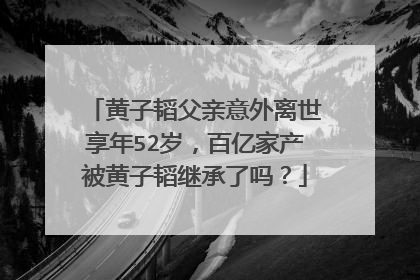 黄子韬父亲意外离世享年52岁，百亿家产被黄子韬继承了吗？
