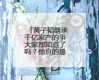 黄子韬继承千亿家产的事大家都知道了吗?他真的是富二代吗?