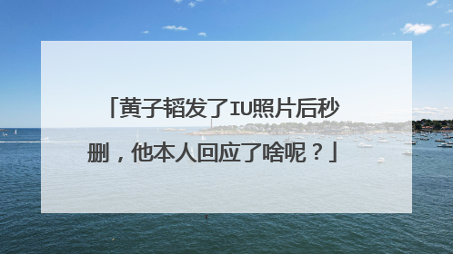 黄子韬发了IU照片后秒删,他本人回应了啥呢?