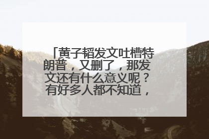 黄子韬发文吐槽特朗普,又删了,那发文还有什么意义呢?有好多人都不知道,我也是刚知道的