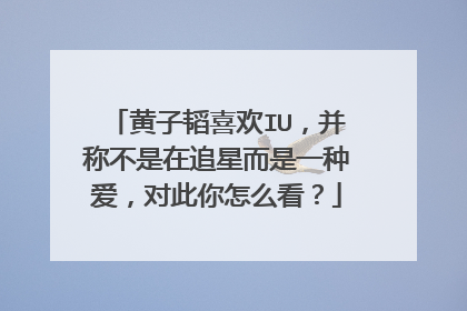 黄子韬喜欢IU，并称不是在追星而是一种爱，对此你怎么看？